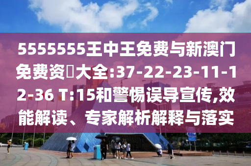 5555555王中王免費(fèi)與新澳門免費(fèi)資枓大全:37-22-23-11-12-36 T:15和警惕誤導(dǎo)宣傳,效能解讀、專家解析解釋與落實(shí)