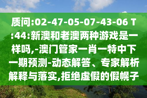 質(zhì)問:02-47-05-07-43-06 T:44:新澳和老澳兩種游戲是一樣嗎,-澳門管家一肖一特中下一期預測-動態(tài)解答、專家解析解釋與落實,拒絕虛假的假幌子