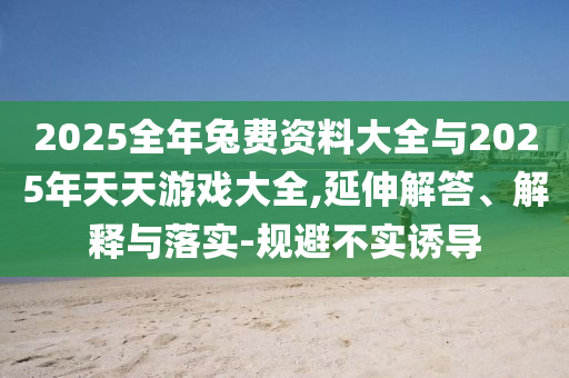 2025全年兔費(fèi)資料大全與2025年天天游戲大全,延伸解答、解釋與落實-規(guī)避不實誘導(dǎo)