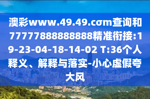 澳彩www.49.49.cσm查詢和77777888888888精準銜接:19-23-04-18-14-02 T:36個人釋義、解釋與落實-小心虛假夸大風