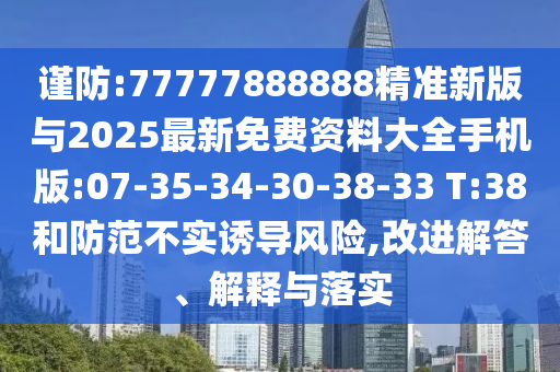 謹(jǐn)防:77777888888精準(zhǔn)新版與2025最新免費(fèi)資料大全手機(jī)版:07-35-34-30-38-33 T:38和防范不實(shí)誘導(dǎo)風(fēng)險(xiǎn),改進(jìn)解答、解釋與落實(shí)