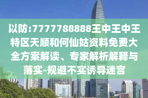 以防:7777788888王中王中王特區(qū)天順和何仙姑資料免費(fèi)大全方案解讀、專家解析解釋與落實(shí)-規(guī)避不實(shí)誘導(dǎo)迷宮