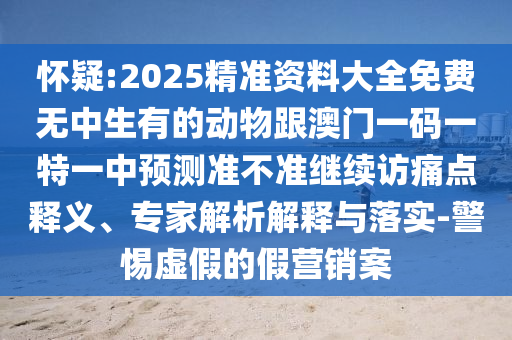 懷疑:2025精準(zhǔn)資料大全免費無中生有的動物跟澳門一碼一特一中預(yù)測準(zhǔn)不準(zhǔn)繼續(xù)訪痛點釋義、專家解析解釋與落實-警惕虛假的假營銷案