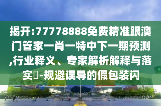 揭開:77778888免費精準跟澳門管家一肖一特中下一期預(yù)測,行業(yè)釋義、專家解析解釋與落實?-規(guī)避誤導(dǎo)的假包裝閃