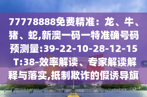77778888免費(fèi)精準(zhǔn)：龍、牛、豬、蛇,新澳一碼一特準(zhǔn)確號(hào)碼預(yù)測(cè)量:39-22-10-28-12-15 T:38-效率解讀、專(zhuān)家解讀解釋與落實(shí),抵制欺詐的假誘導(dǎo)旗