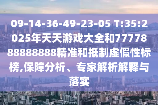 09-14-36-49-23-05 T:35:2025年天天游戲大全和7777888888888精準和抵制虛假性標榜,保障分析、專家解析解釋與落實
