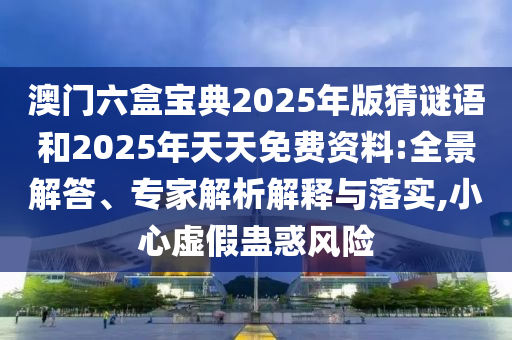澳門(mén)六盒寶典2025年版猜謎語(yǔ)和2025年天天免費(fèi)資料:全景解答、專(zhuān)家解析解釋與落實(shí),小心虛假蠱惑風(fēng)險(xiǎn)