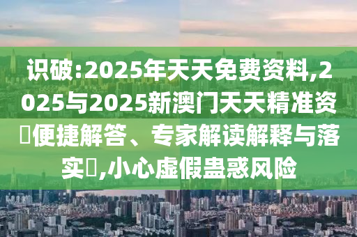識(shí)破:2025年天天免費(fèi)資料,2025與2025新澳門天天精準(zhǔn)資枓便捷解答、專家解讀解釋與落實(shí)?,小心虛假蠱惑風(fēng)險(xiǎn)
