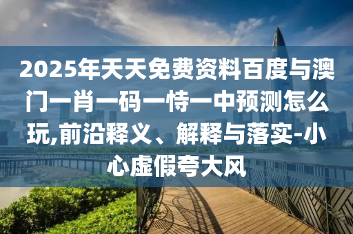 2025年天天免費資料百度與澳門一肖一碼一恃一中預測怎么玩,前沿釋義、解釋與落實-小心虛假夸大風