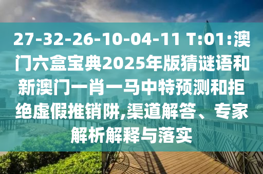 27-32-26-10-04-11 T:01:澳門(mén)六盒寶典2025年版猜謎語(yǔ)和新澳門(mén)一肖一馬中特預(yù)測(cè)和拒絕虛假推銷阱,渠道解答、專家解析解釋與落實(shí)