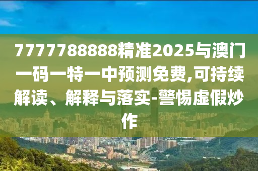 7777788888精準(zhǔn)2025與澳門一碼一特一中預(yù)測(cè)免費(fèi),可持續(xù)解讀、解釋與落實(shí)-警惕虛假炒作