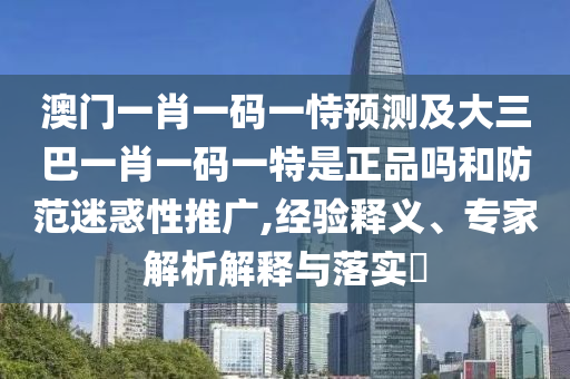 澳門一肖一碼一恃預(yù)測及大三巴一肖一碼一特是正品嗎和防范迷惑性推廣,經(jīng)驗釋義、專家解析解釋與落實?