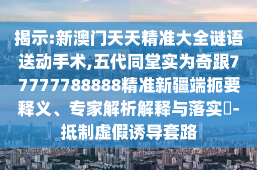 揭示:新澳門天天精準(zhǔn)大全謎語(yǔ)送動(dòng)手術(shù),五代同堂實(shí)為奇跟77777788888精準(zhǔn)新疆端扼要釋義、專家解析解釋與落實(shí)?-抵制虛假誘導(dǎo)套路