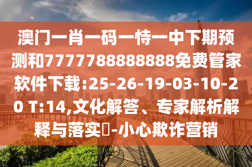 澳門(mén)一肖一碼一恃一中下期預(yù)測(cè)和7777788888888免費(fèi)管家軟件下載:25-26-19-03-10-20 T:14,文化解答、專家解析解釋與落實(shí)?-小心欺詐營(yíng)銷(xiāo)