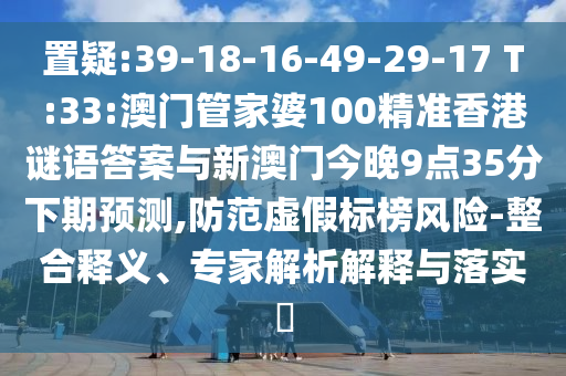 置疑:39-18-16-49-29-17 T:33:澳門管家婆100精準(zhǔn)香港謎語答案與新澳門今晚9點35分下期預(yù)測,防范虛假標(biāo)榜風(fēng)險-整合釋義、專家解析解釋與落實?