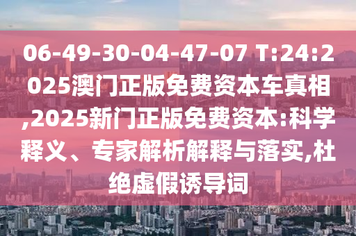 06-49-30-04-47-07 T:24:2025澳門正版免費(fèi)資本車真相,2025新門正版免費(fèi)資本:科學(xué)釋義、專家解析解釋與落實(shí),杜絕虛假誘導(dǎo)詞