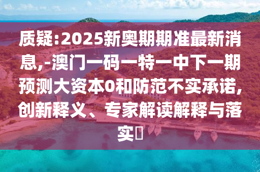 質(zhì)疑:2025新奧期期準最新消息,-澳門一碼一特一中下一期預(yù)測大資本0和防范不實承諾,創(chuàng)新釋義、專家解讀解釋與落實?