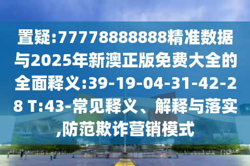 置疑:77778888888精準數(shù)據(jù)與2025年新澳正版免費大全的全面釋義:39-19-04-31-42-28 T:43-常見釋義、解釋與落實,防范欺詐營銷模式