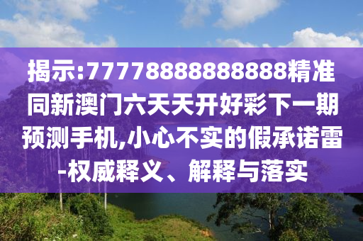揭示:77778888888888精準(zhǔn)同新澳門(mén)六天天開(kāi)好彩下一期預(yù)測(cè)手機(jī),小心不實(shí)的假承諾雷-權(quán)威釋義、解釋與落實(shí)