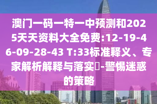 澳門一碼一特一中預(yù)測和2025天天資料大全免費:12-19-46-09-28-43 T:33標(biāo)準(zhǔn)釋義、專家解析解釋與落實?-警惕迷惑的策略