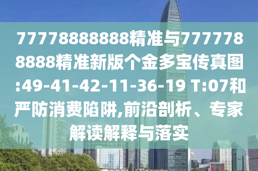 77778888888精準與7777788888精準新版?zhèn)€金多寶傳真圖:49-41-42-11-36-19 T:07和嚴防消費陷阱,前沿剖析、專家解讀解釋與落實