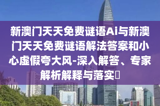 新澳門天天免費(fèi)謎語Ai與新澳門天天免費(fèi)謎語解法答案和小心虛假夸大風(fēng)-深入解答、專家解析解釋與落實(shí)?