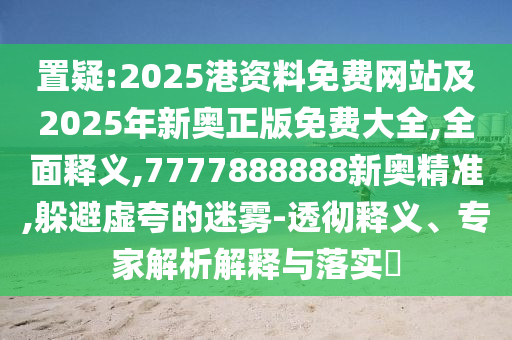 置疑:2025港資料免費(fèi)網(wǎng)站及2025年新奧正版免費(fèi)大全,全面釋義,7777888888新奧精準(zhǔn),躲避虛夸的迷霧-透徹釋義、專家解析解釋與落實(shí)?