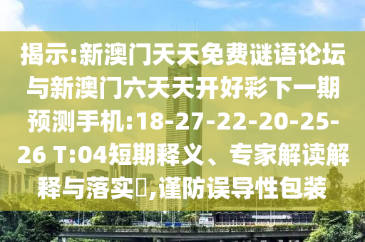 揭示:新澳門天天免費謎語論壇與新澳門六天天開好彩下一期預測手機:18-27-22-20-25-26 T:04短期釋義、專家解讀解釋與落實?,謹防誤導性包裝