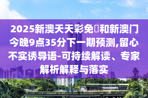 澳門一碼一特一中預(yù)測準(zhǔn)不準(zhǔn)繼續(xù)訪和2025天天正版資料大全:40-25-06-02-48-12 T:30,抵制虛假誘導(dǎo)套路-重點釋義、解釋與落實