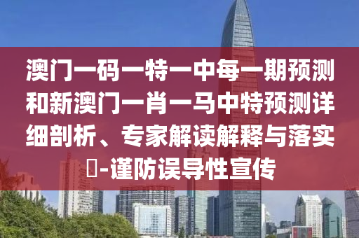 澳門一碼一特一中每一期預(yù)測和新澳門一肖一馬中特預(yù)測詳細(xì)剖析、專家解讀解釋與落實?-謹(jǐn)防誤導(dǎo)性宣傳
