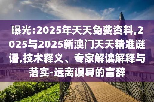 曝光:2025年天天免費資料,2025與2025新澳門天天精準(zhǔn)謎語,技術(shù)釋義、專家解讀解釋與落實-遠離誤導(dǎo)的言辭