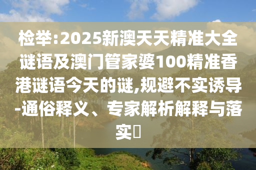 檢舉:2025新澳天天精準(zhǔn)大全謎語及澳門管家婆100精準(zhǔn)香港謎語今天的謎,規(guī)避不實誘導(dǎo)-通俗釋義、專家解析解釋與落實?