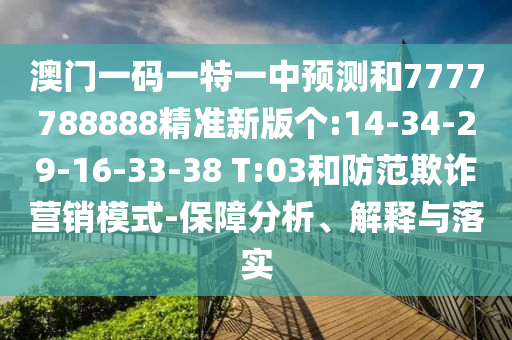 澳門一碼一特一中預(yù)測(cè)和7777788888精準(zhǔn)新版?zhèn)€:14-34-29-16-33-38 T:03和防范欺詐營銷模式-保障分析、解釋與落實(shí)