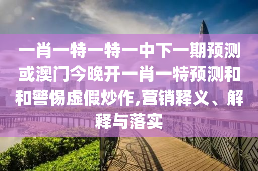 一肖一特一特一中下一期預(yù)測(cè)或澳門今晚開一肖一特預(yù)測(cè)和和警惕虛假炒作,營銷釋義、解釋與落實(shí)