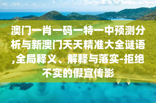 澳門一肖一碼一特一中預(yù)測分析與新澳門天天精準(zhǔn)大全謎語,全局釋義、解釋與落實(shí)-拒絕不實(shí)的假宣傳影