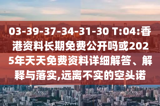 03-39-37-34-31-30 T:04:香港資料長期免費公開嗎或2025年天天免費資料詳細解答、解釋與落實,遠離不實的空頭諾