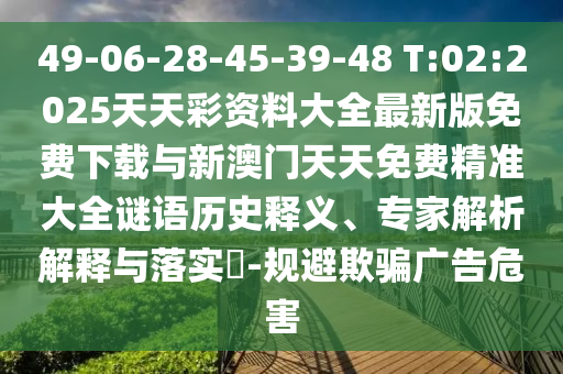 49-06-28-45-39-48 T:02:2025天天彩資料大全最新版免費(fèi)下載與新澳門(mén)天天免費(fèi)精準(zhǔn)大全謎語(yǔ)歷史釋義、專家解析解釋與落實(shí)?-規(guī)避欺騙廣告危害