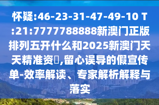 懷疑:46-23-31-47-49-10 T:21:7777788888新澳門正版排列五開什么和2025新澳門天天精準(zhǔn)資枓,留心誤導(dǎo)的假宣傳單-效率解讀、專家解析解釋與落實(shí)