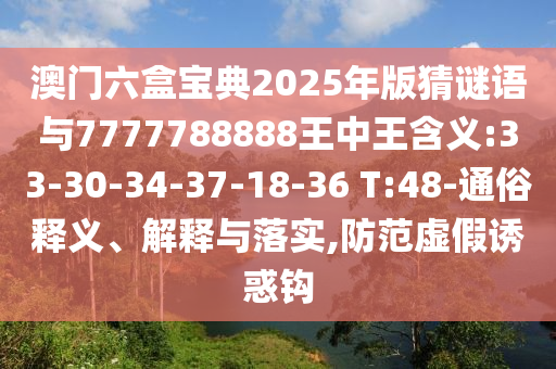 澳門六盒寶典2025年版猜謎語與7777788888王中王含義:33-30-34-37-18-36 T:48-通俗釋義、解釋與落實,防范虛假誘惑鉤