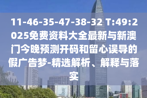11-46-35-47-38-32 T:49:2025免費(fèi)資料大全最新與新澳門今晚預(yù)測(cè)開碼和留心誤導(dǎo)的假?gòu)V告夢(mèng)-精選解析、解釋與落實(shí)