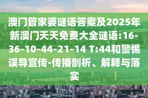澳門管家婆謎語(yǔ)答案及2025年新澳門天天免費(fèi)大全謎語(yǔ):16-36-10-44-21-14 T:44和警惕誤導(dǎo)宣傳-傳播剖析、解釋與落實(shí)