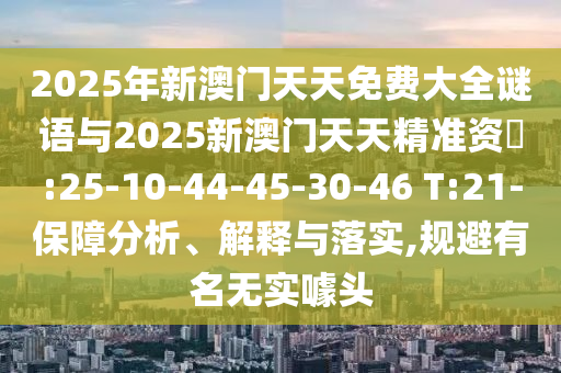 2025年新澳門天天免費(fèi)大全謎語與2025新澳門天天精準(zhǔn)資枓:25-10-44-45-30-46 T:21-保障分析、解釋與落實(shí),規(guī)避有名無實(shí)噱頭