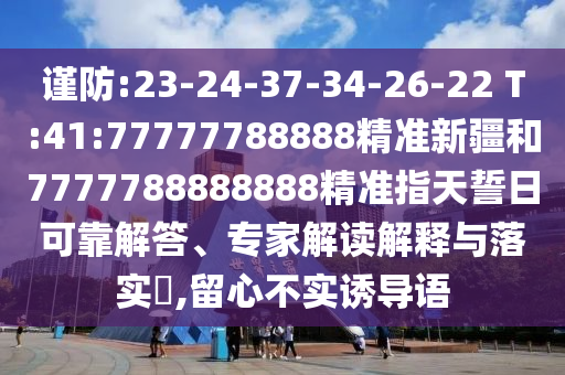 謹(jǐn)防:23-24-37-34-26-22 T:41:77777788888精準(zhǔn)新疆和7777788888888精準(zhǔn)指天誓日可靠解答、專家解讀解釋與落實(shí)?,留心不實(shí)誘導(dǎo)語(yǔ)