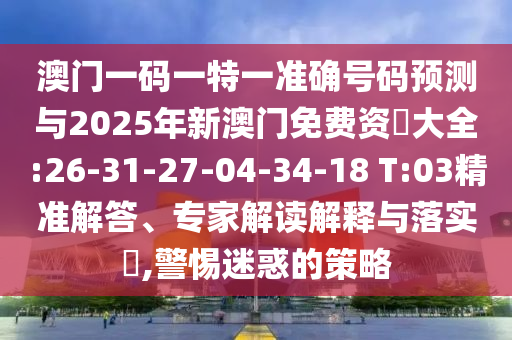 澳門(mén)一碼一特一準(zhǔn)確號(hào)碼預(yù)測(cè)與2025年新澳門(mén)免費(fèi)資枓大全:26-31-27-04-34-18 T:03精準(zhǔn)解答、專家解讀解釋與落實(shí)?,警惕迷惑的策略