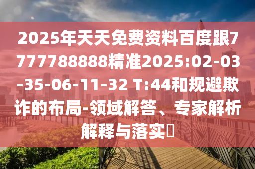 2025年天天免費資料百度跟7777788888精準(zhǔn)2025:02-03-35-06-11-32 T:44和規(guī)避欺詐的布局-領(lǐng)域解答、專家解析解釋與落實?