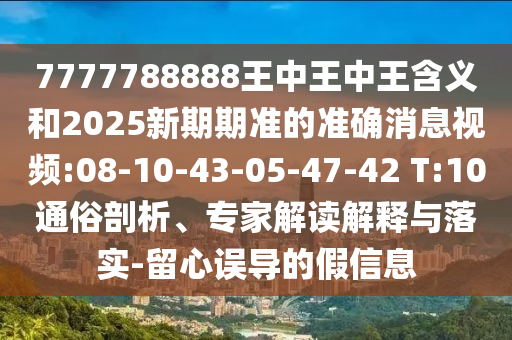 7777788888王中王中王含義和2025新期期準(zhǔn)的準(zhǔn)確消息視頻:08-10-43-05-47-42 T:10通俗剖析、專家解讀解釋與落實-留心誤導(dǎo)的假信息