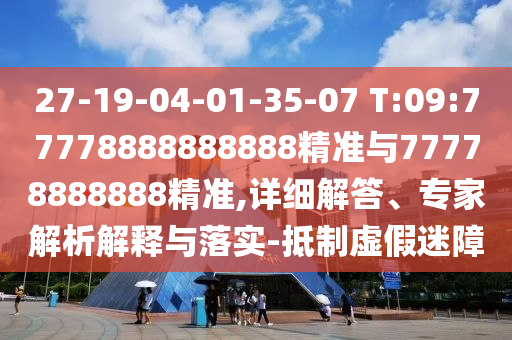 27-19-04-01-35-07 T:09:77778888888888精準(zhǔn)與77778888888精準(zhǔn),詳細(xì)解答、專家解析解釋與落實(shí)-抵制虛假迷障