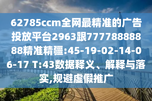 62785ccm全網(wǎng)最精準的廣告投放平臺2963跟77778888888精準精疆:45-19-02-14-06-17 T:43數(shù)據(jù)釋義、解釋與落實,規(guī)避虛假推廣