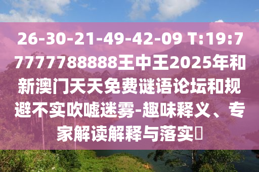 26-30-21-49-42-09 T:19:77777788888王中王2025年和新澳門天天免費謎語論壇和規(guī)避不實吹噓迷霧-趣味釋義、專家解讀解釋與落實?