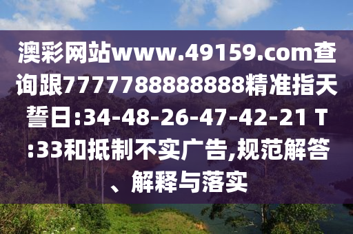 澳彩網(wǎng)站www.49159.соm查詢跟7777788888888精準指天誓日:34-48-26-47-42-21 T:33和抵制不實廣告,規(guī)范解答、解釋與落實